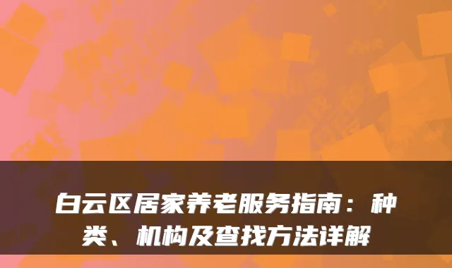白云区居家养老服务指南:种类、机构及查找方法详解