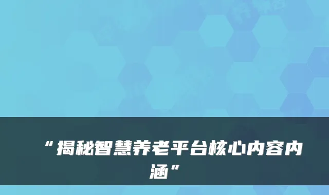 “揭秘智慧养老平台核心内容内涵”