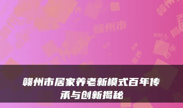 赣州市居家养老新模式百年传承与创新揭秘