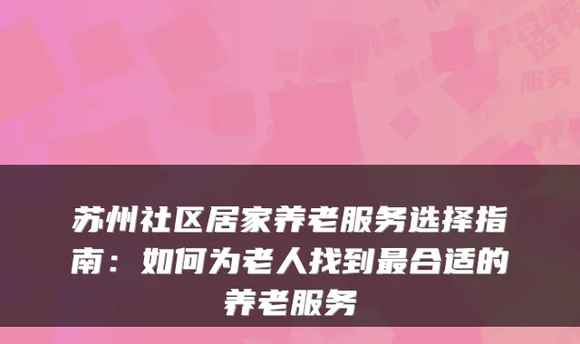 苏州社区居家养老服务选择指南：如何为老人找到最合适的养老服务