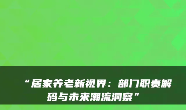 “居家养老新视界:部门职责解码与未来潮流洞察”