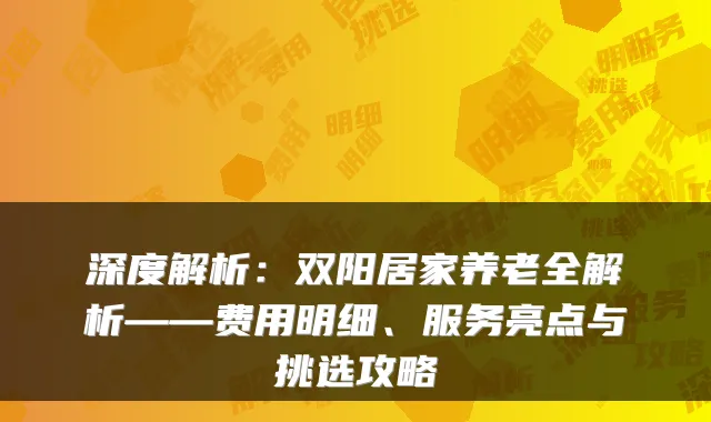深度解析：双阳居家养老全解析——费用明细、服务亮点与挑选攻略