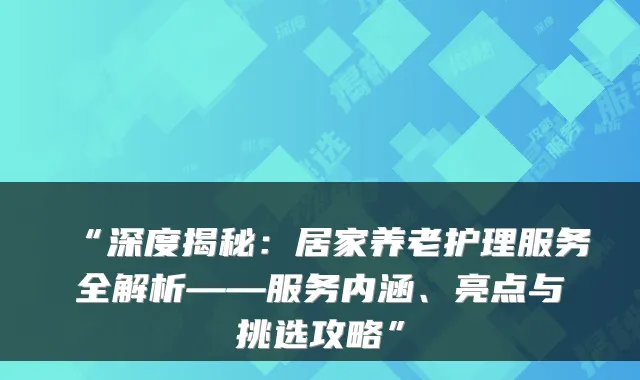“深度揭秘：居家养老护理服务全解析——服务内涵、亮点与挑选攻略”