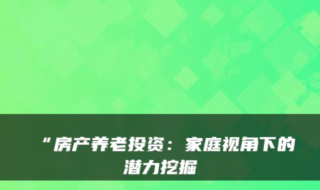 “房产养老投资:家庭视角下的潜力挖掘