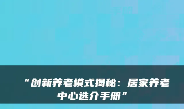 “创新养老模式揭秘：居家养老中心选介手册”