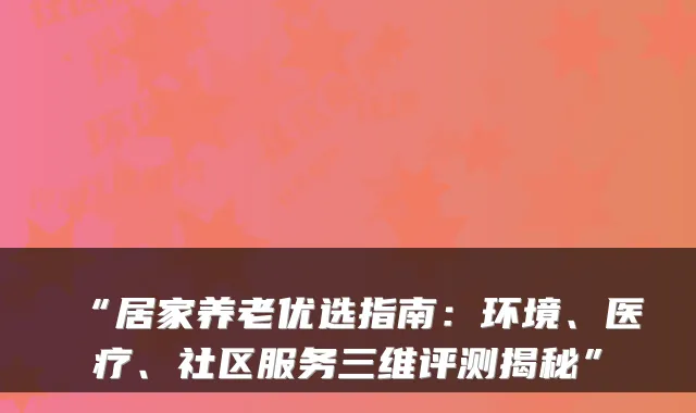 “居家养老优选指南：环境、医疗、社区服务三维评测揭秘”