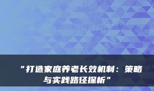 “打造家庭养老长效机制：策略与实践路径探析”