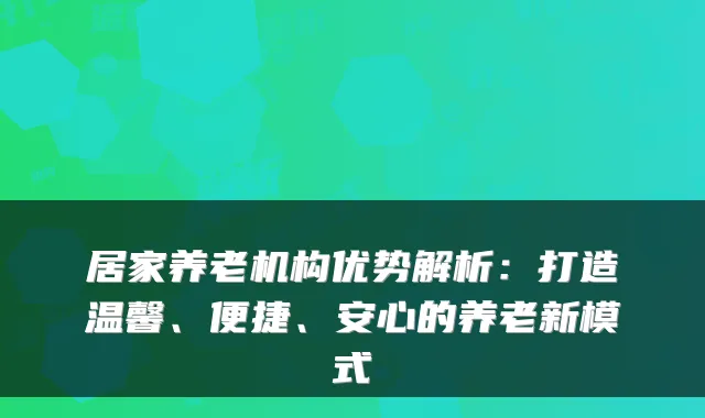 居家养老机构优势解析：打造温馨、便捷、安心的养老新模式
