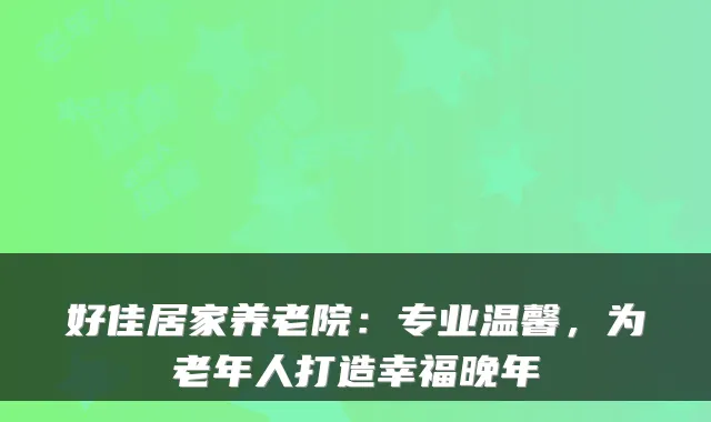 好佳居家养老院:专业温馨,为老年人打造幸福晚年