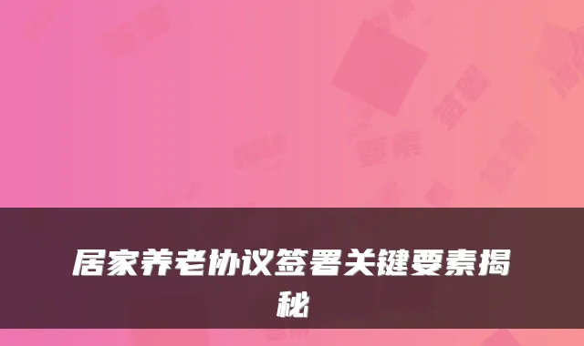 居家养老协议签署关键要素揭秘