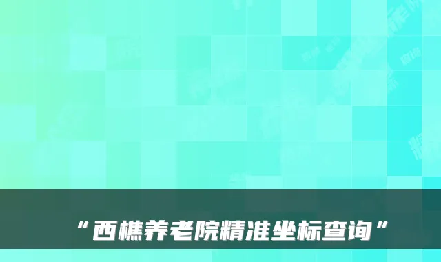 “西樵养老院精准坐标查询”