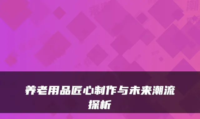 养老用品匠心制作与未来潮流探析
