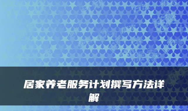 居家养老服务计划撰写方法详解