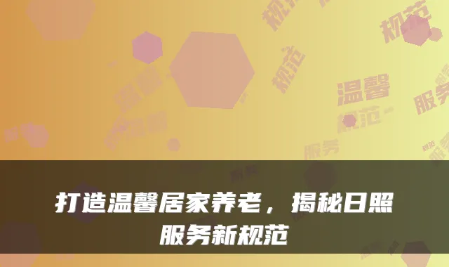 打造温馨居家养老，揭秘日照服务新规范