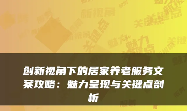 创新视角下的居家养老服务文案攻略:魅力呈现与关键点剖析