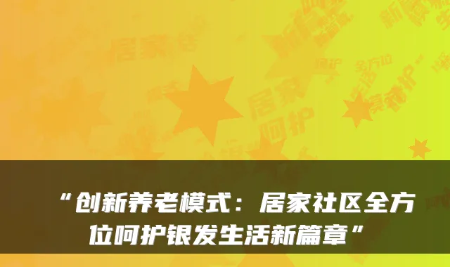 “创新养老模式：居家社区全方位呵护银发生活新篇章”