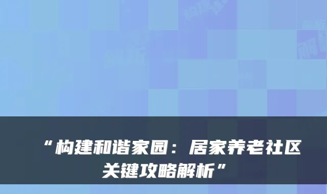 “构建和谐家园:居家养老社区关键攻略解析”