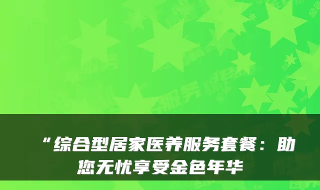 “综合型居家医养服务套餐:助您无忧享受金色年华