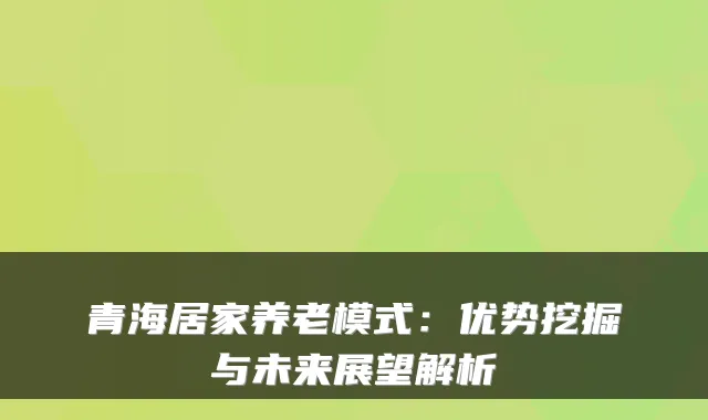 青海居家养老模式：优势挖掘与未来展望解析