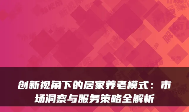 创新视角下的居家养老模式:市场洞察与服务策略全解析