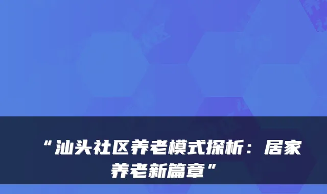 “汕头社区养老模式探析:居家养老新篇章”