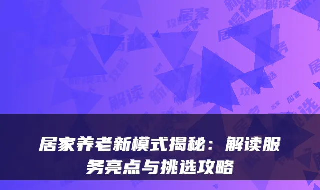 居家养老新模式揭秘：解读服务亮点与挑选攻略