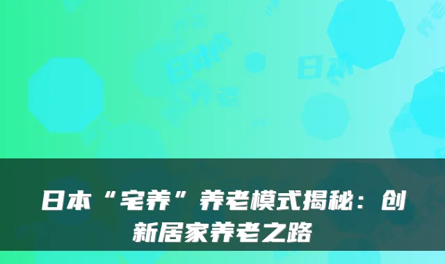 日本“宅养”养老模式揭秘:创新居家养老之路