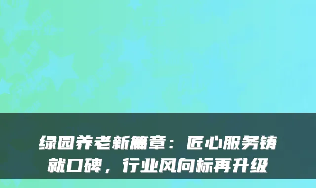 绿园养老新篇章:匠心服务铸就口碑,行业风向标再升级