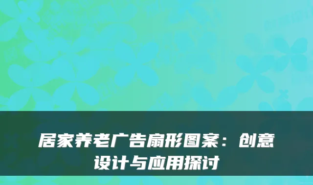 居家养老广告扇形图案:创意设计与应用探讨