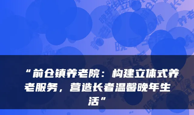 “前仓镇养老院:构建立体式养老服务,营造长者温馨晚年生活”