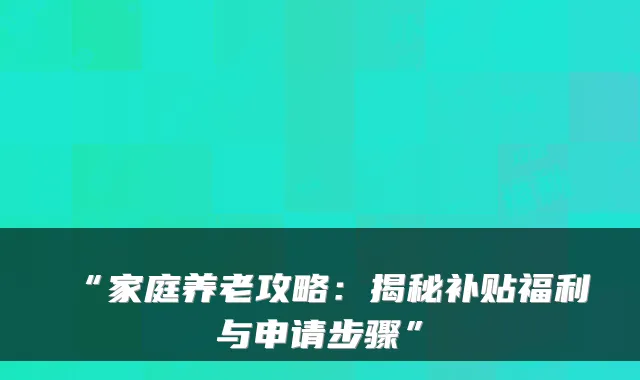 “家庭养老攻略:揭秘补贴福利与申请步骤”