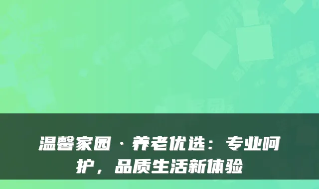 温馨家园·养老优选：专业呵护，品质生活新体验