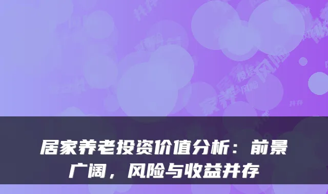 居家养老投资价值分析:前景广阔,风险与收益并存