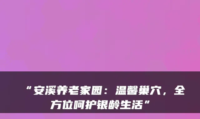 “安溪养老家园：温馨巢穴，全方位呵护银龄生活”