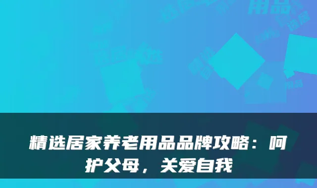 精选居家养老用品品牌攻略：呵护父母，关爱自我