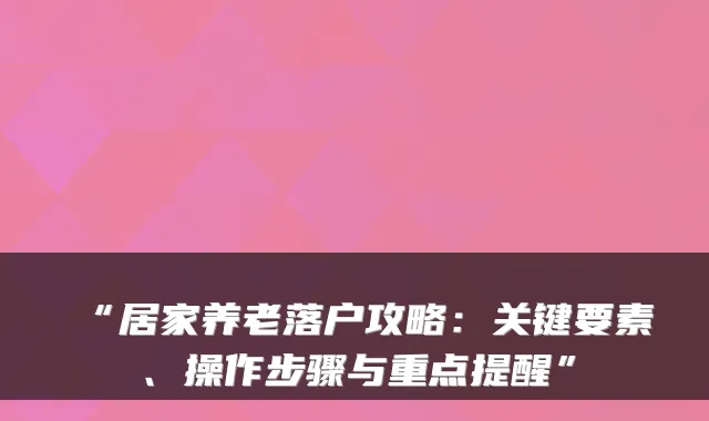 “居家养老落户攻略：关键要素、操作步骤与重点提醒”