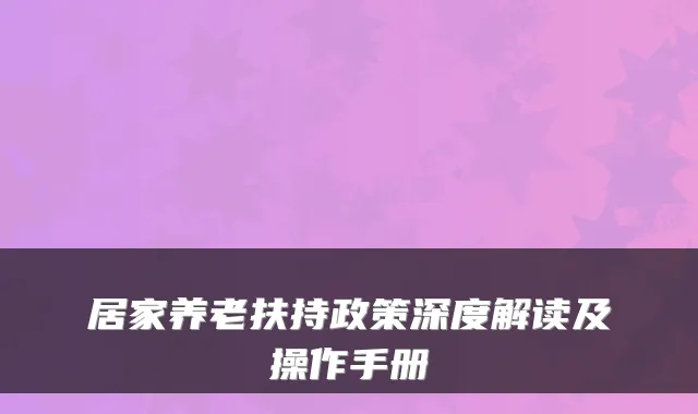 居家养老扶持政策深度解读及操作手册