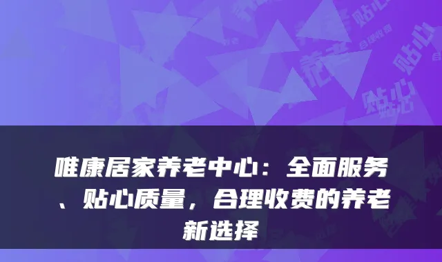 唯康居家养老中心:全面服务、贴心质量,合理收费的养老新选择