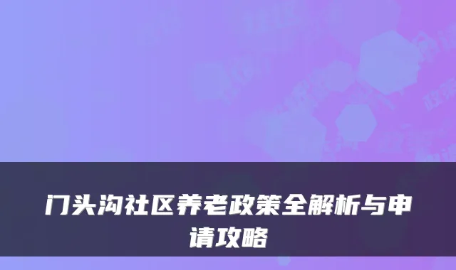 门头沟社区养老政策全解析与申请攻略