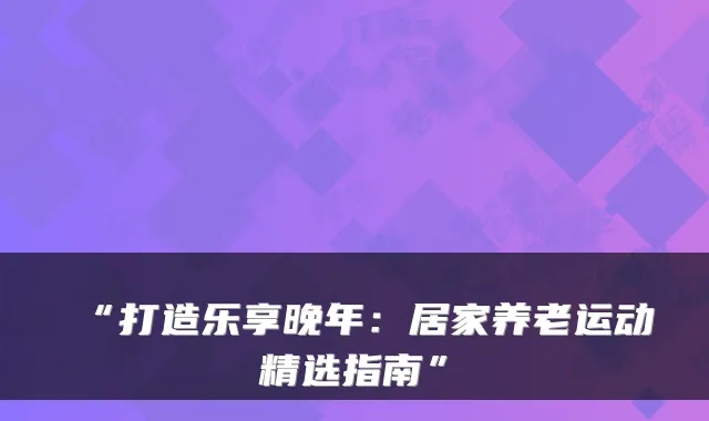 “打造乐享晚年:居家养老运动精选指南”