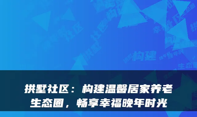 拱墅社区：构建温馨居家养老生态圈，畅享幸福晚年时光