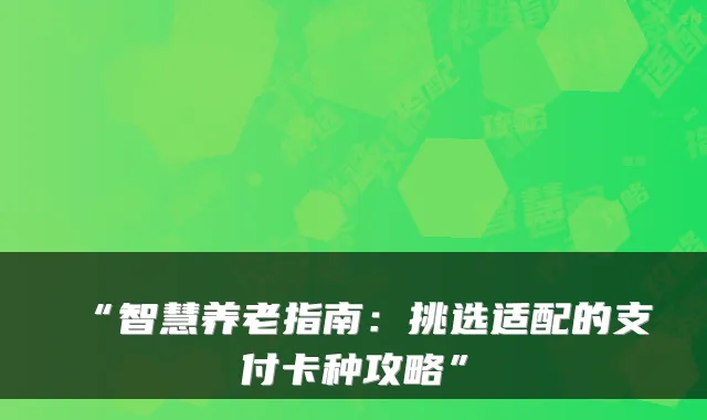 “智慧养老指南:挑选适配的支付卡种攻略”