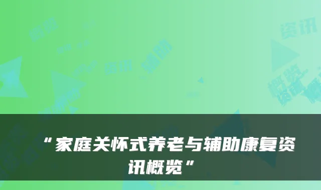 “家庭关怀式养老与辅助康复资讯概览”