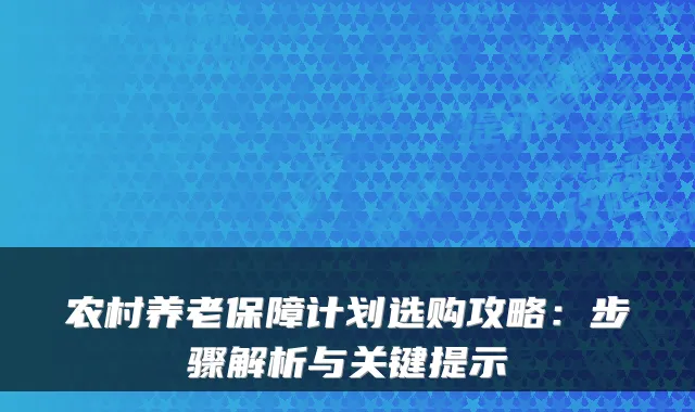 农村养老保障计划选购攻略:步骤解析与关键提示