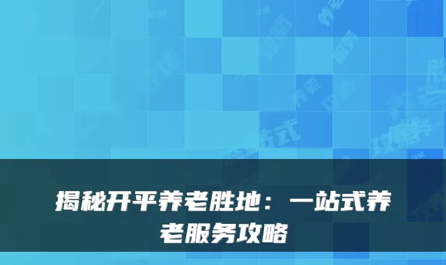 揭秘开平养老胜地:一站式养老服务攻略