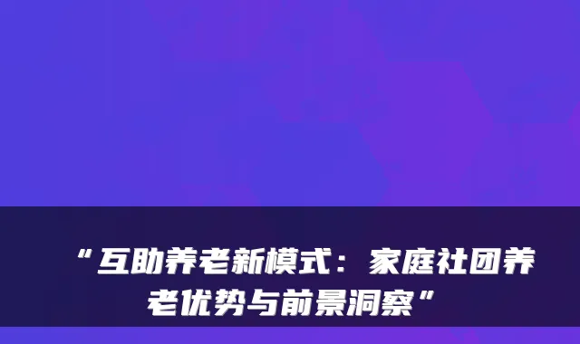 “互助养老新模式：家庭社团养老优势与前景洞察”