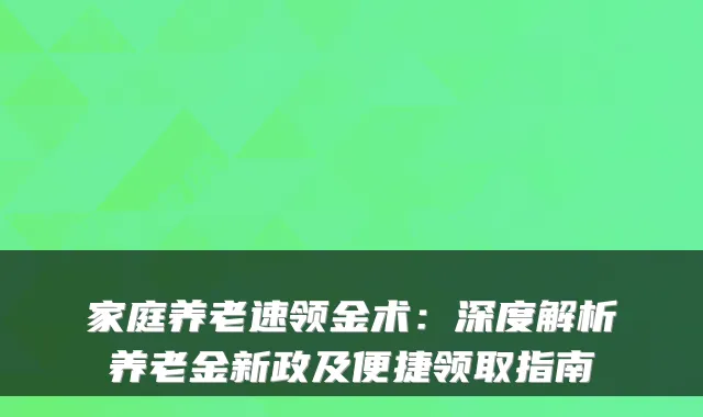 家庭养老速领金术:深度解析养老金新政及便捷领取指南