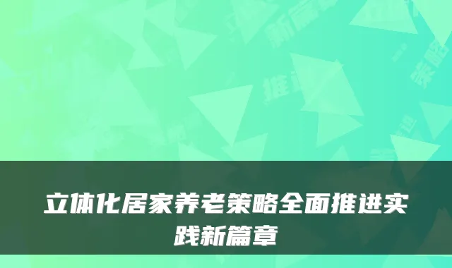 立体化居家养老策略全面推进实践新篇章