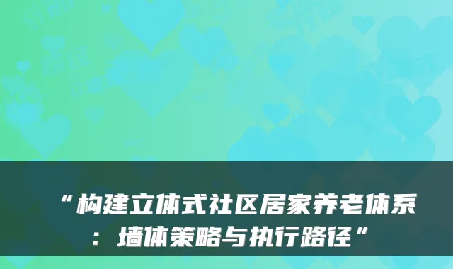 “构建立体式社区居家养老体系:墙体策略与执行路径”