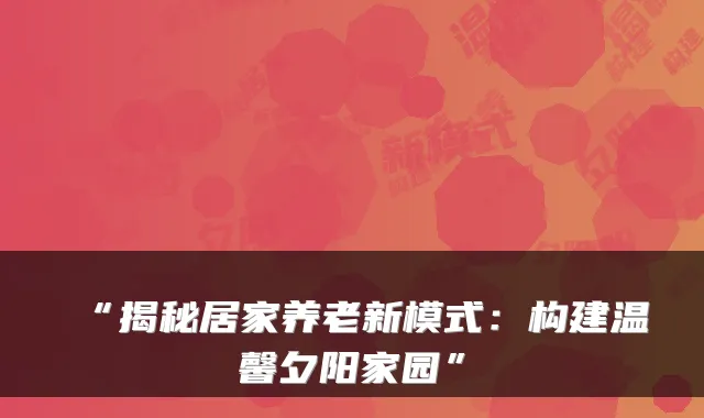 “揭秘居家养老新模式：构建温馨夕阳家园”